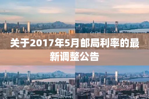 关于2017年5月邮局利率的最新调整公告