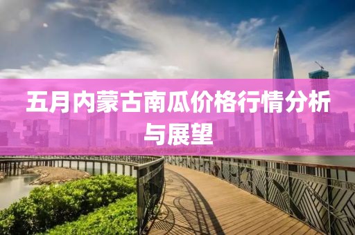 五月内蒙古南瓜价格行情分析与展望