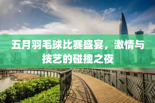 五月羽毛球比赛盛宴，激情与技艺的碰撞之夜