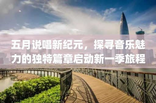 五月说唱新纪元，探寻音乐魅力的独特篇章启动新一季旅程