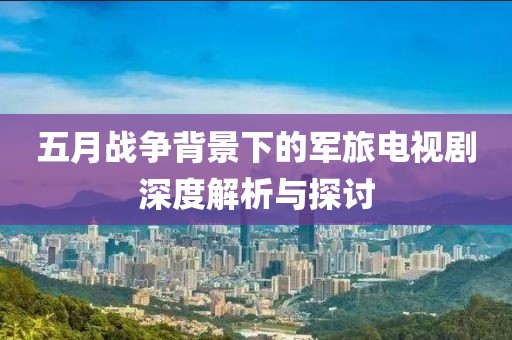 五月战争背景下的军旅电视剧深度解析与探讨