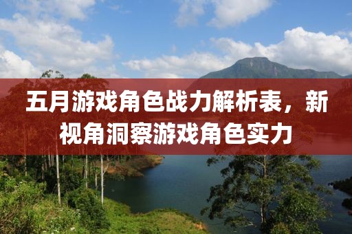 五月游戏角色战力解析表，新视角洞察游戏角色实力