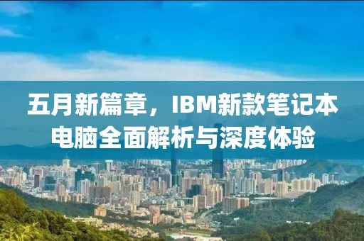 五月新篇章，IBM新款笔记本电脑全面解析与深度体验