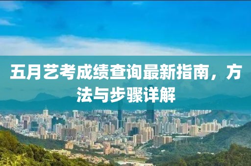 五月艺考成绩查询最新指南，方法与步骤详解