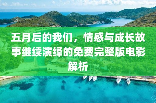 五月后的我们，情感与成长故事继续演绎的免费完整版电影解析