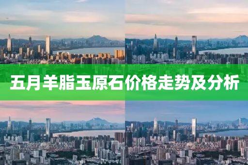 五月羊脂玉原石价格走势及分析