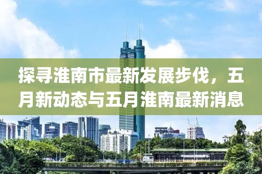 探寻淮南市最新发展步伐，五月新动态与五月淮南最新消息
