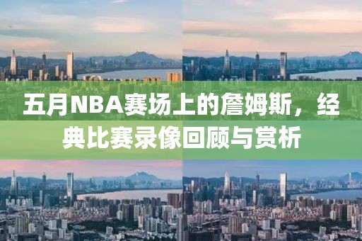 五月NBA赛场上的詹姆斯，经典比赛录像回顾与赏析