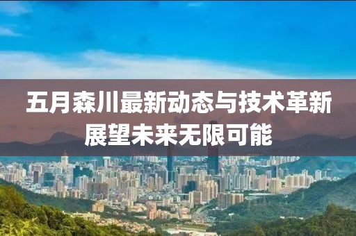 五月森川最新动态与技术革新展望未来无限可能