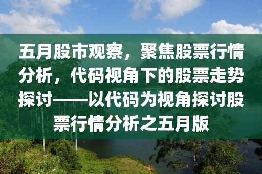 五月股市观察，聚焦股票行情分析，代码视角下的股票走势探讨——以代码为视角探讨股票行情分析之五月版