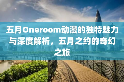 五月Oneroom动漫的独特魅力与深度解析，五月之约的奇幻之旅
