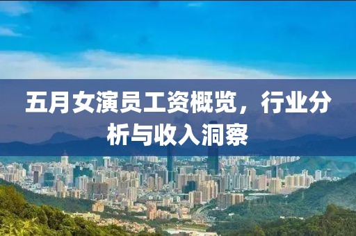 五月女演员工资概览，行业分析与收入洞察
