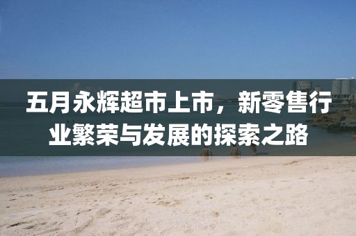 五月永辉超市上市，新零售行业繁荣与发展的探索之路