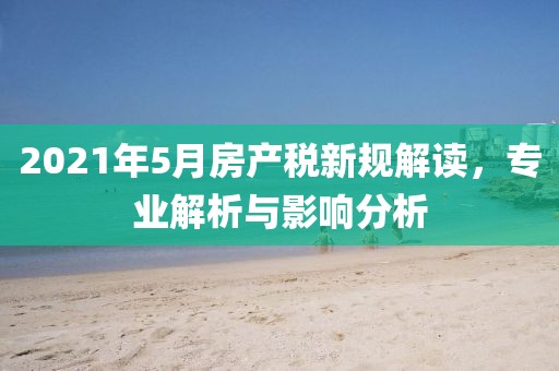 2021年5月房产税新规解读，专业解析与影响分析