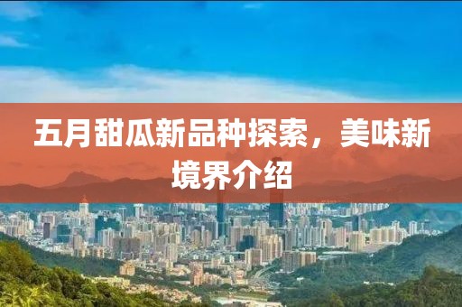 五月甜瓜新品种探索，美味新境界介绍