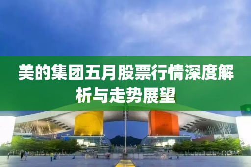 美的集团五月股票行情深度解析与走势展望