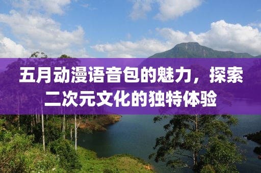 五月动漫语音包的魅力，探索二次元文化的独特体验
