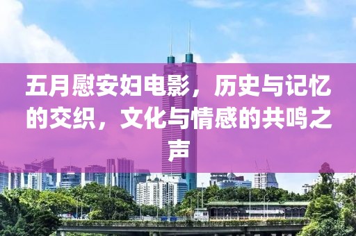 五月慰安妇电影，历史与记忆的交织，文化与情感的共鸣之声