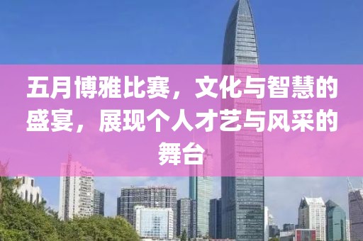五月博雅比赛，文化与智慧的盛宴，展现个人才艺与风采的舞台