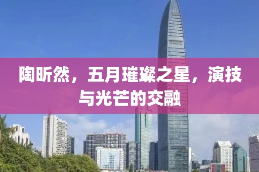 陶昕然，五月璀璨之星，演技与光芒的交融