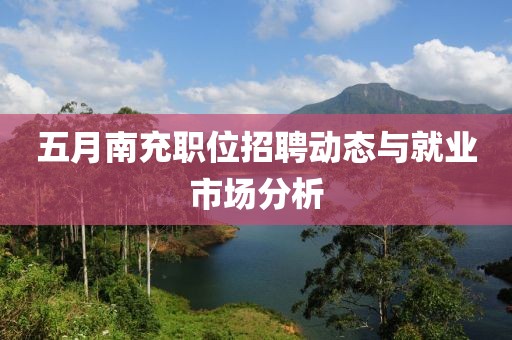 五月南充职位招聘动态与就业市场分析