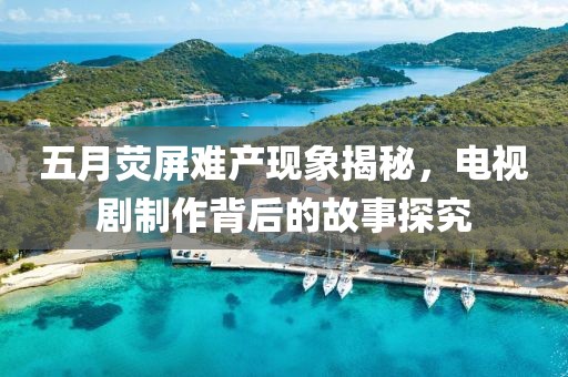 五月荧屏难产现象揭秘，电视剧制作背后的故事探究