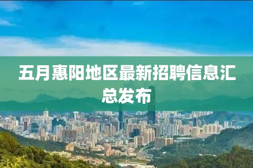五月惠阳地区最新招聘信息汇总发布