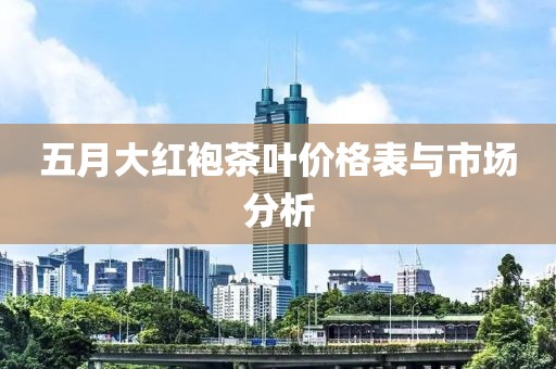 五月大红袍茶叶价格表与市场分析