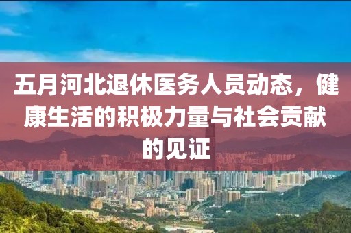 五月河北退休医务人员动态，健康生活的积极力量与社会贡献的见证