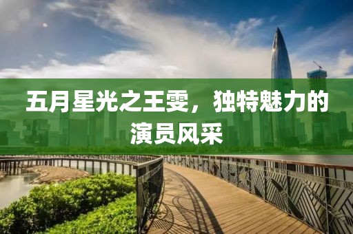 五月星光之王雯，独特魅力的演员风采