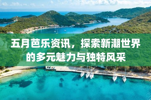 五月芭乐资讯，探索新潮世界的多元魅力与独特风采