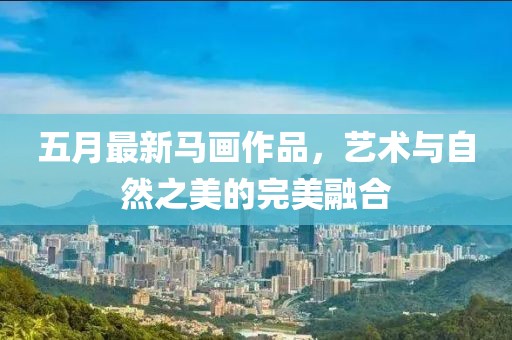 五月最新马画作品，艺术与自然之美的完美融合