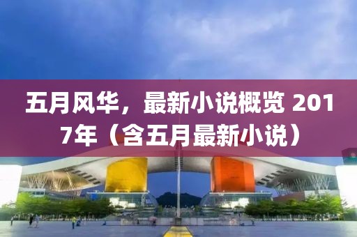 五月风华，最新小说概览 2017年（含五月最新小说）