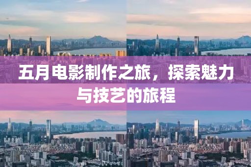 五月电影制作之旅，探索魅力与技艺的旅程