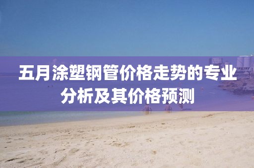 五月涂塑钢管价格走势的专业分析及其价格预测