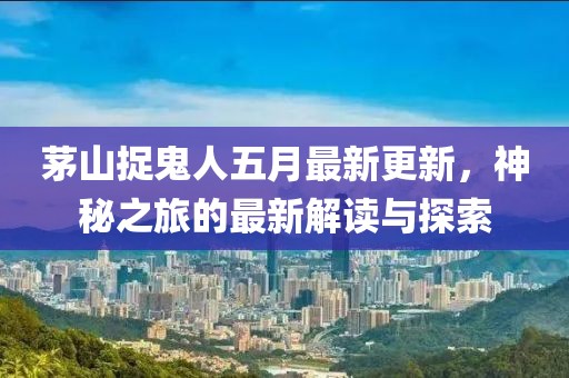茅山捉鬼人五月最新更新，神秘之旅的最新解读与探索