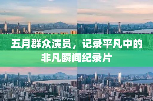 五月群众演员，记录平凡中的非凡瞬间纪录片