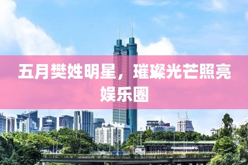 五月樊姓明星，璀璨光芒照亮娱乐圈