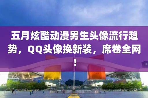五月炫酷动漫男生头像流行趋势，QQ头像换新装，席卷全网！