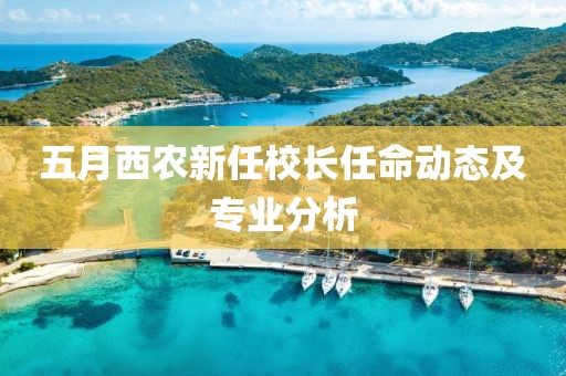 五月西农新任校长任命动态及专业分析
