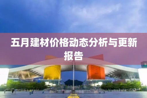 五月建材价格动态分析与更新报告