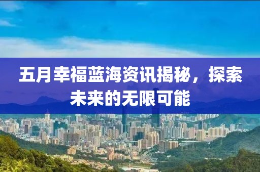 五月幸福蓝海资讯揭秘，探索未来的无限可能