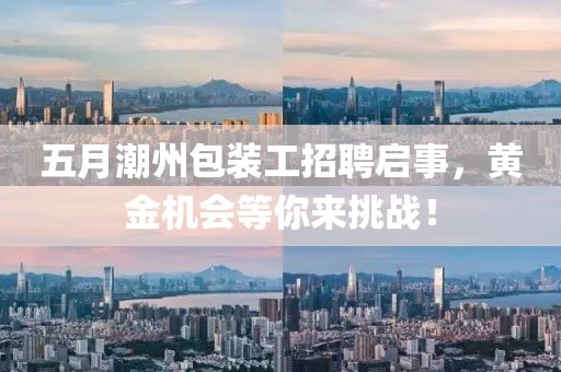 五月潮州包装工招聘启事，黄金机会等你来挑战！