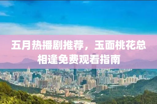 五月热播剧推荐，玉面桃花总相逢免费观看指南