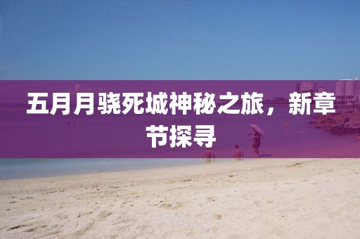 五月月骁死城神秘之旅，新章节探寻