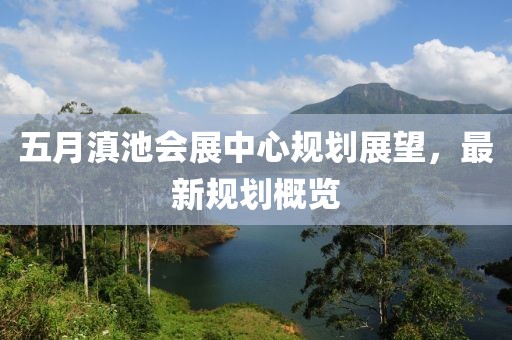 五月滇池会展中心规划展望，最新规划概览