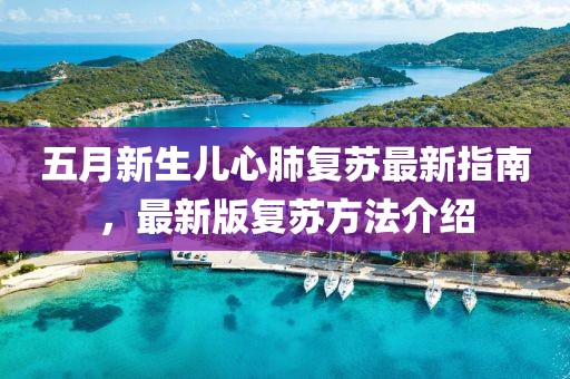 五月新生儿心肺复苏最新指南，最新版复苏方法介绍