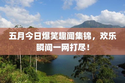 五月今日爆笑趣闻集锦，欢乐瞬间一网打尽！