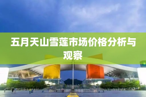 五月天山雪莲市场价格分析与观察