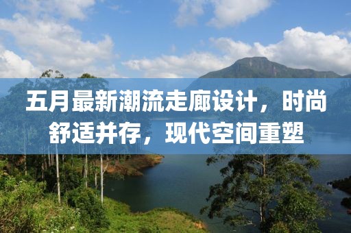 五月最新潮流走廊设计，时尚舒适并存，现代空间重塑